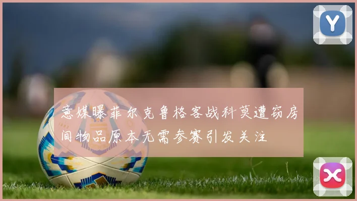 意媒曝菲尔克鲁格客战科莫遭窃房间物品原本无需参赛引发关注