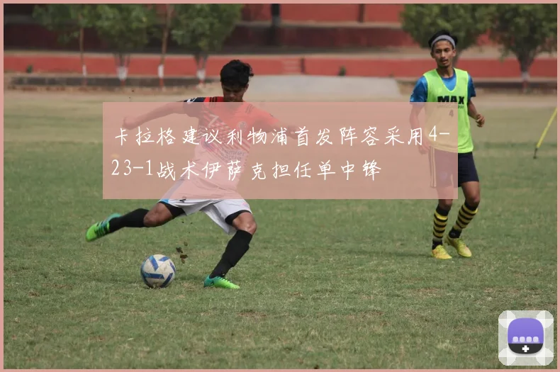 卡拉格建议利物浦首发阵容采用4-23-1战术伊萨克担任单中锋