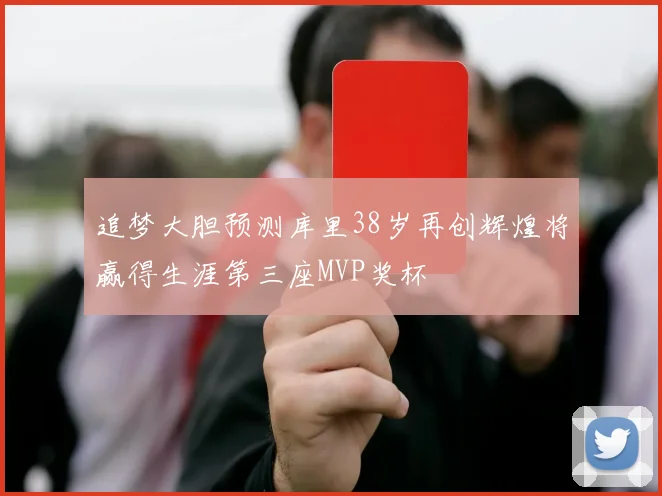 追梦大胆预测库里38岁再创辉煌将赢得生涯第三座MVP奖杯