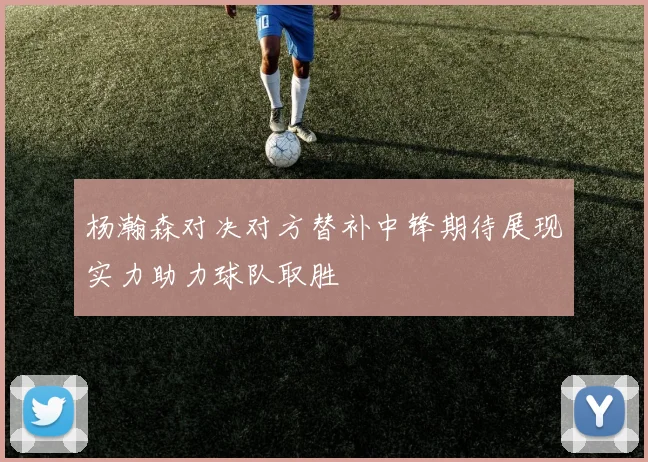 杨瀚森对决对方替补中锋期待展现实力助力球队取胜