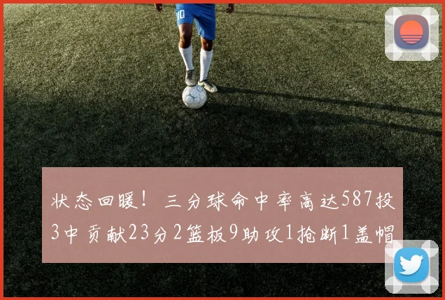 状态回暖！三分球命中率高达587投3中贡献23分2篮板9助攻1抢断1盖帽