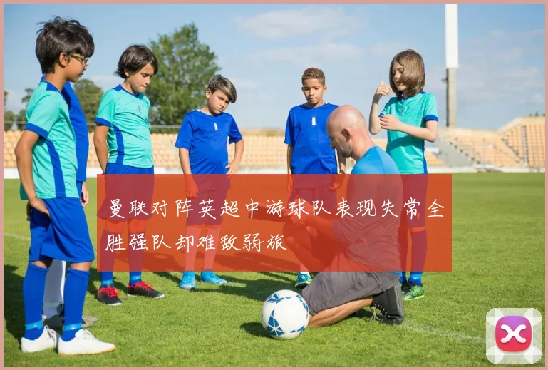 曼联对阵英超中游球队表现失常全胜强队却难敌弱旅