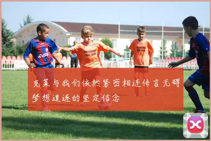 克莱与我们依然紧密相连传言无碍梦想追逐的坚定信念