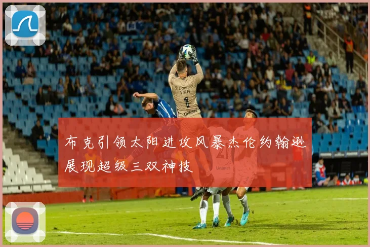 布克引领太阳进攻风暴杰伦约翰逊展现超级三双神技