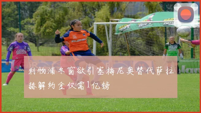 利物浦冬窗欲引塞梅尼奥替代萨拉赫解约金仅需1亿镑