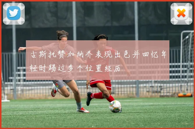 古斯托赞加纳乔表现出色并回忆年轻时踢过多个位置经历