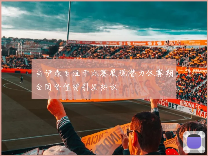 当伊森专注于比赛展现潜力休赛期合同价值将引发热议