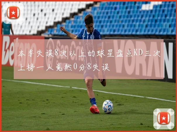 本季失误8次以上的球星盘点KD三次上榜一人竟然0分8失误