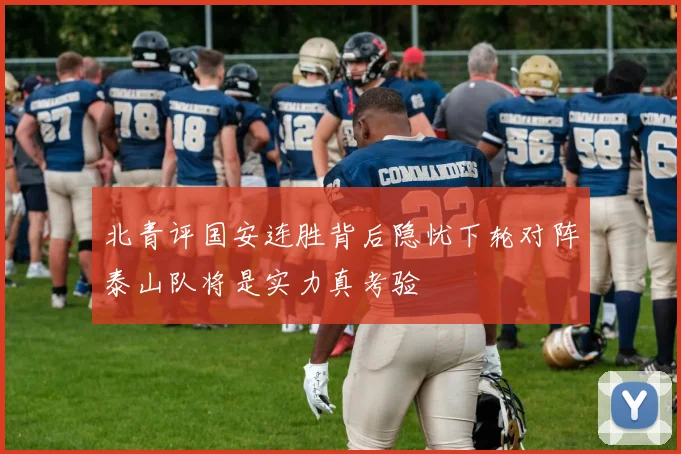 北青评国安连胜背后隐忧下轮对阵泰山队将是实力真考验