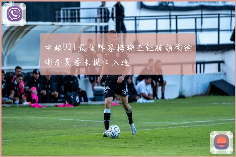 中超U21最佳阵容揭晓王钰栋领衔徐彬李昊吾米提江入选
