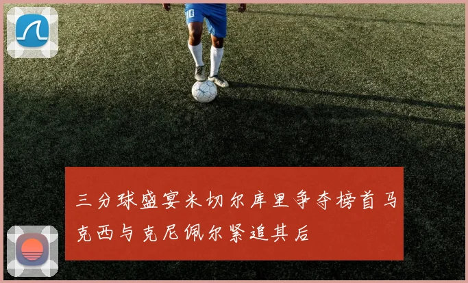 三分球盛宴米切尔库里争夺榜首马克西与克尼佩尔紧追其后