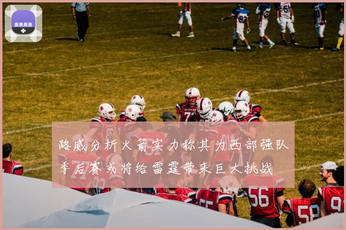 路威分析火箭实力称其为西部强队季后赛或将给雷霆带来巨大挑战