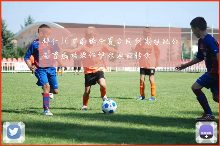 拜仁16岁前锋今夏合同到期经纪公司曾成功操作伊尔迪兹转会