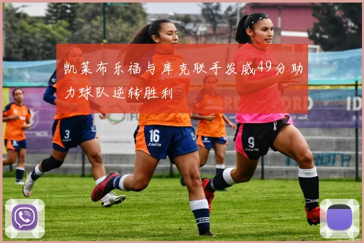 凯莱布乐福与库克联手发威49分助力球队逆转胜利