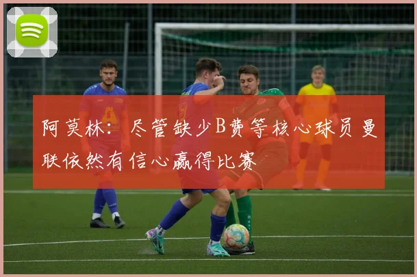 阿莫林：尽管缺少B费等核心球员曼联依然有信心赢得比赛