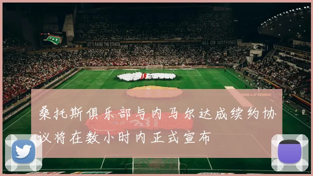 桑托斯俱乐部与内马尔达成续约协议将在数小时内正式宣布