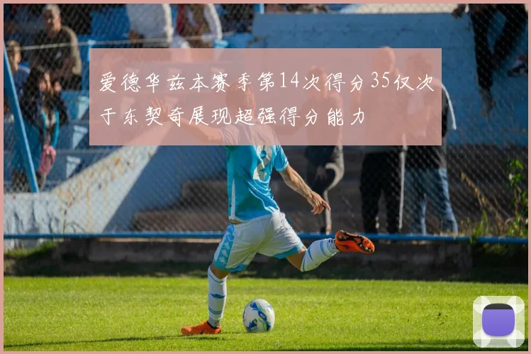 爱德华兹本赛季第14次得分35仅次于东契奇展现超强得分能力