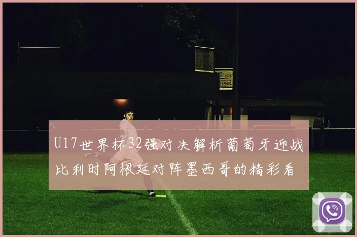 U17世界杯32强对决解析葡萄牙迎战比利时阿根廷对阵墨西哥的精彩看点
